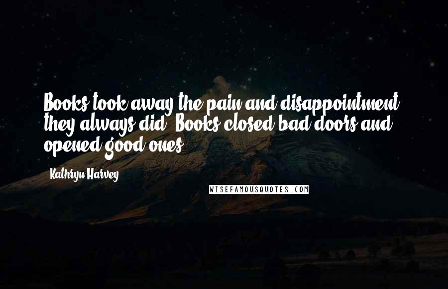 Kathryn Harvey Quotes: Books took away the pain and disappointment, they always did. Books closed bad doors and opened good ones.