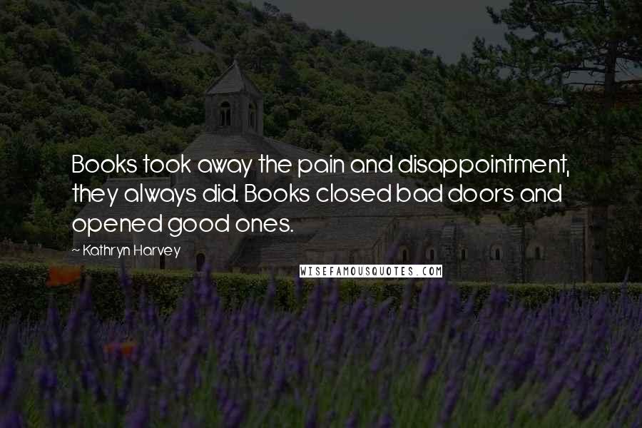 Kathryn Harvey Quotes: Books took away the pain and disappointment, they always did. Books closed bad doors and opened good ones.