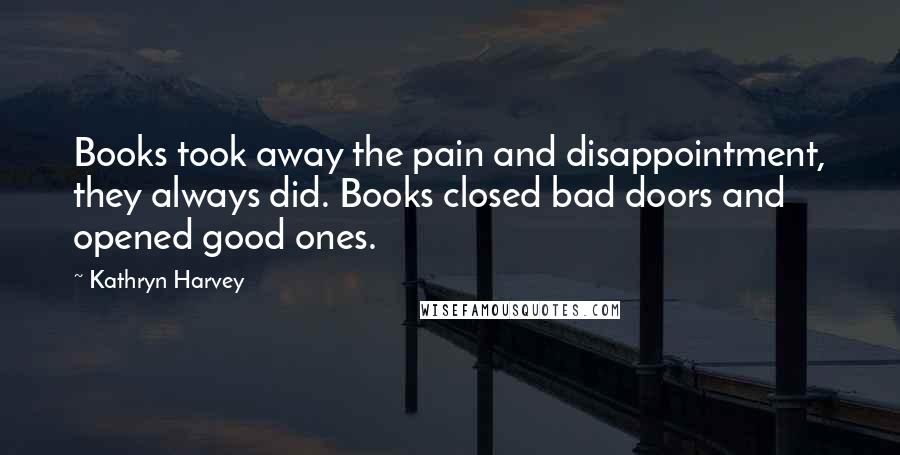 Kathryn Harvey Quotes: Books took away the pain and disappointment, they always did. Books closed bad doors and opened good ones.