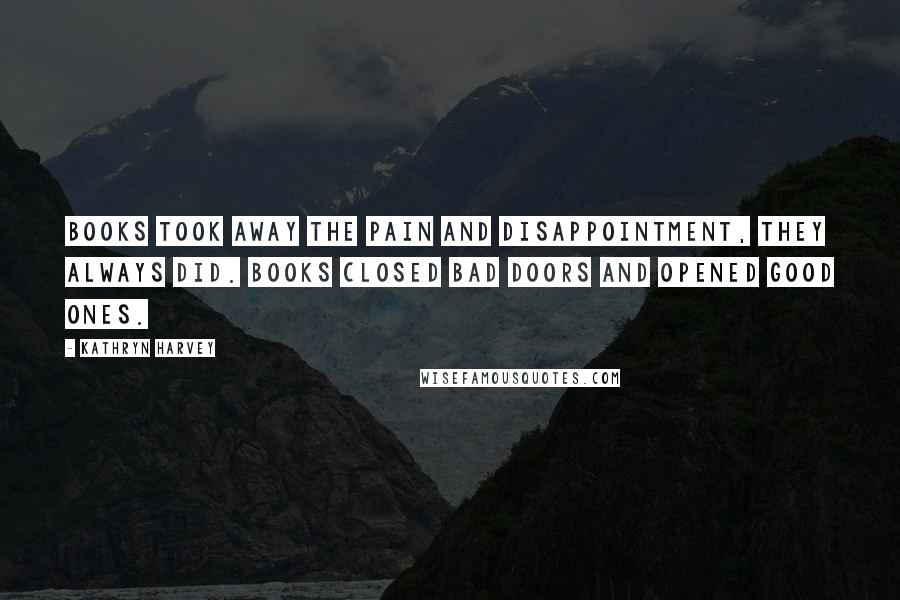 Kathryn Harvey Quotes: Books took away the pain and disappointment, they always did. Books closed bad doors and opened good ones.