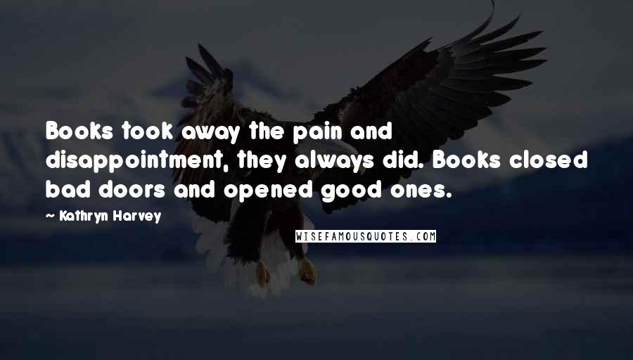 Kathryn Harvey Quotes: Books took away the pain and disappointment, they always did. Books closed bad doors and opened good ones.