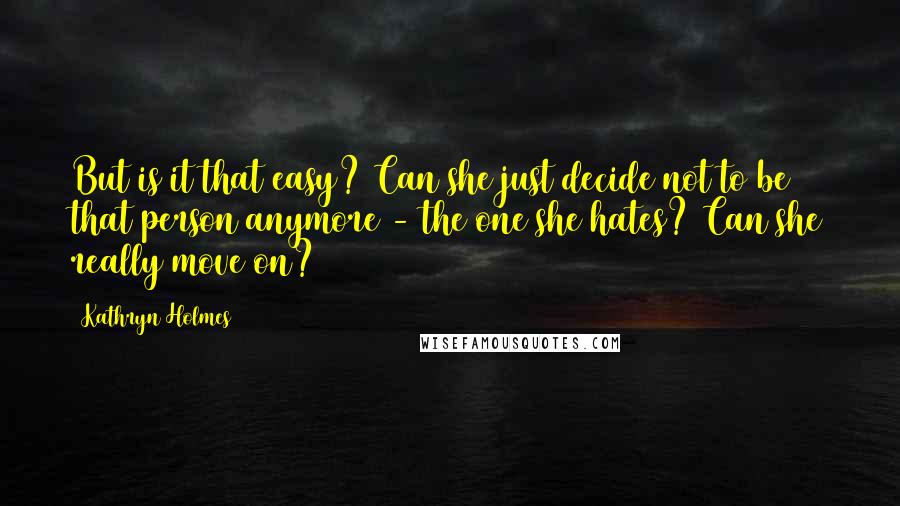 Kathryn Holmes Quotes: But is it that easy? Can she just decide not to be that person anymore - the one she hates? Can she really move on?