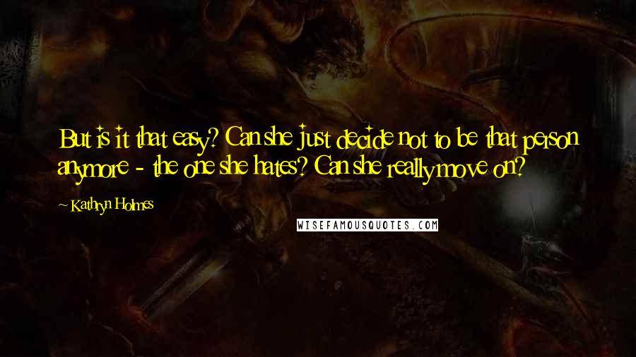 Kathryn Holmes Quotes: But is it that easy? Can she just decide not to be that person anymore - the one she hates? Can she really move on?