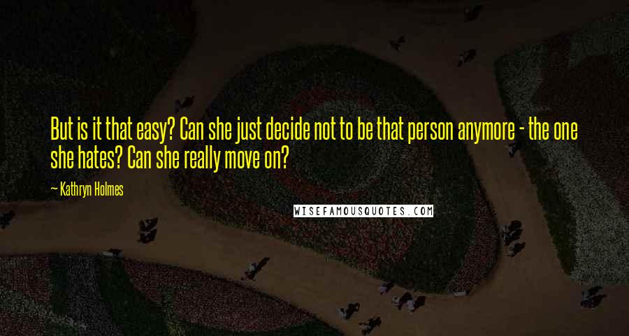 Kathryn Holmes Quotes: But is it that easy? Can she just decide not to be that person anymore - the one she hates? Can she really move on?