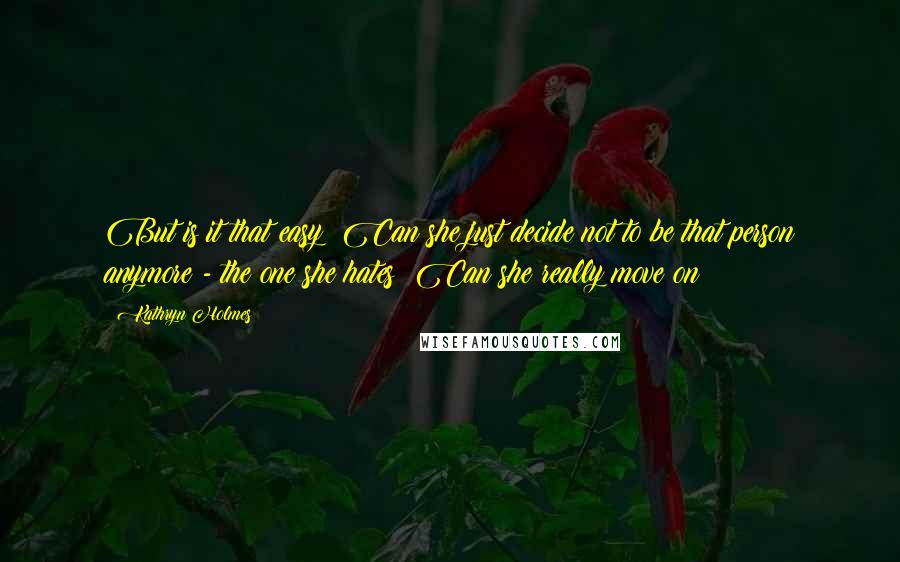 Kathryn Holmes Quotes: But is it that easy? Can she just decide not to be that person anymore - the one she hates? Can she really move on?