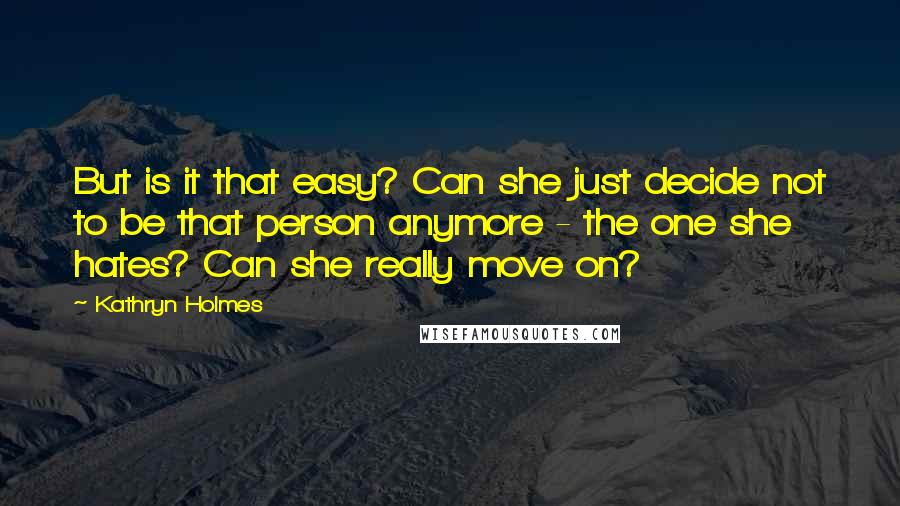 Kathryn Holmes Quotes: But is it that easy? Can she just decide not to be that person anymore - the one she hates? Can she really move on?