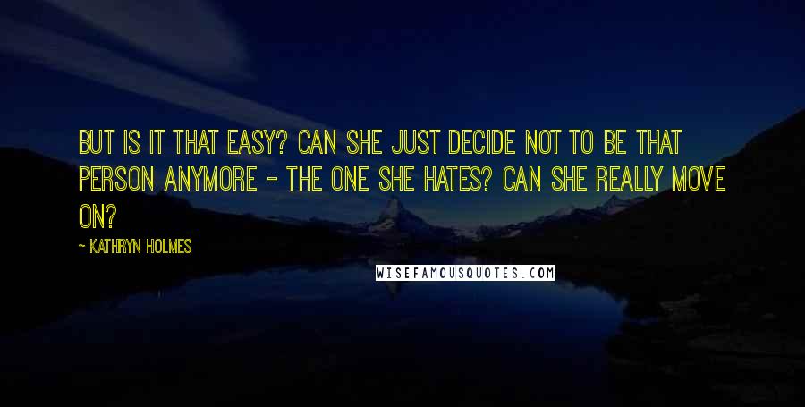 Kathryn Holmes Quotes: But is it that easy? Can she just decide not to be that person anymore - the one she hates? Can she really move on?