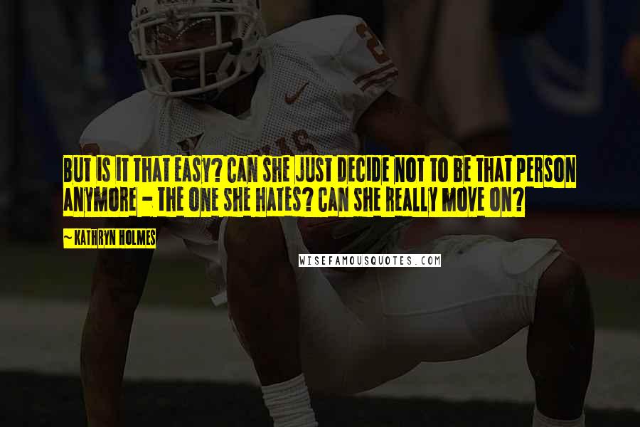 Kathryn Holmes Quotes: But is it that easy? Can she just decide not to be that person anymore - the one she hates? Can she really move on?