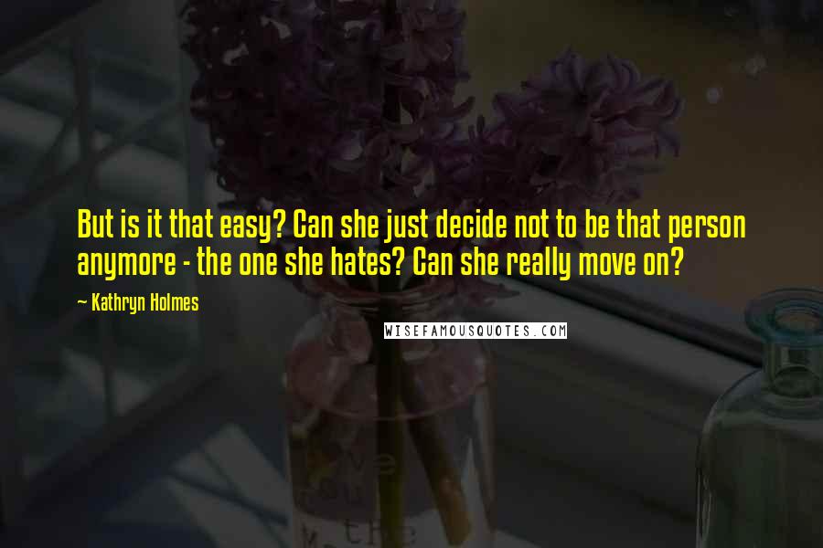 Kathryn Holmes Quotes: But is it that easy? Can she just decide not to be that person anymore - the one she hates? Can she really move on?