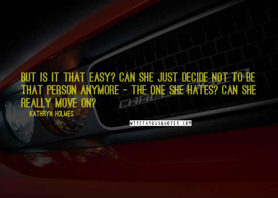 Kathryn Holmes Quotes: But is it that easy? Can she just decide not to be that person anymore - the one she hates? Can she really move on?