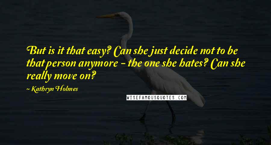Kathryn Holmes Quotes: But is it that easy? Can she just decide not to be that person anymore - the one she hates? Can she really move on?