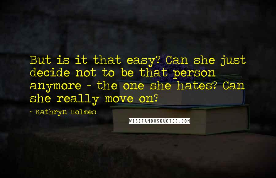Kathryn Holmes Quotes: But is it that easy? Can she just decide not to be that person anymore - the one she hates? Can she really move on?