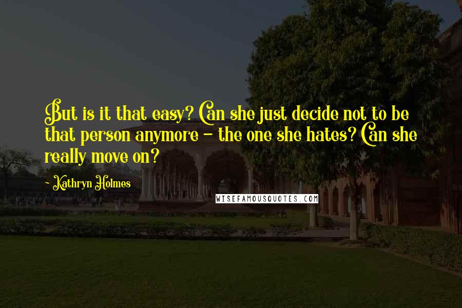 Kathryn Holmes Quotes: But is it that easy? Can she just decide not to be that person anymore - the one she hates? Can she really move on?