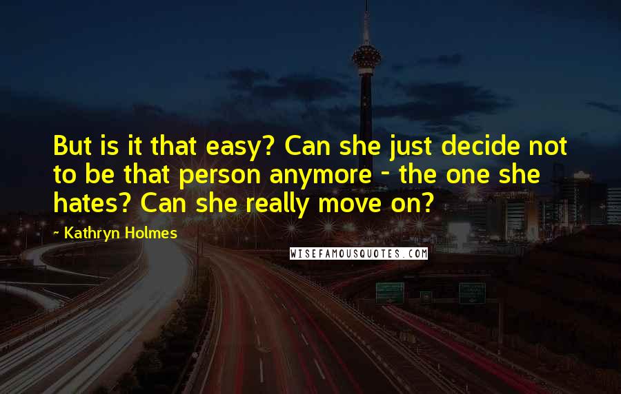 Kathryn Holmes Quotes: But is it that easy? Can she just decide not to be that person anymore - the one she hates? Can she really move on?