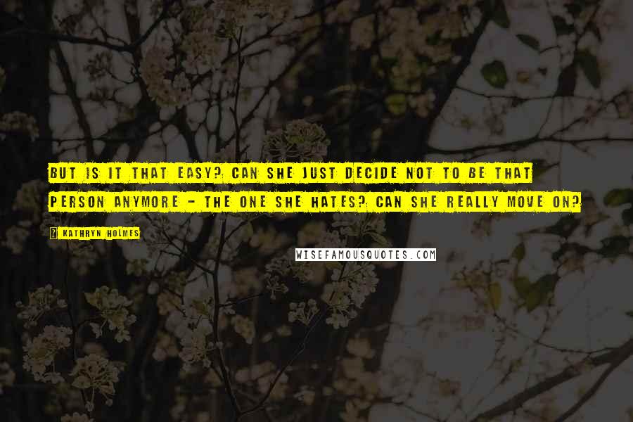 Kathryn Holmes Quotes: But is it that easy? Can she just decide not to be that person anymore - the one she hates? Can she really move on?