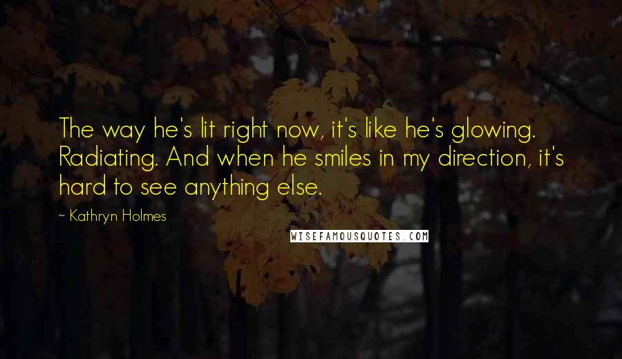 Kathryn Holmes Quotes: The way he's lit right now, it's like he's glowing. Radiating. And when he smiles in my direction, it's hard to see anything else.