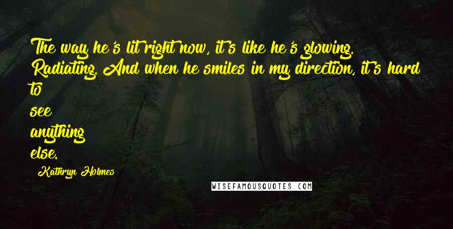 Kathryn Holmes Quotes: The way he's lit right now, it's like he's glowing. Radiating. And when he smiles in my direction, it's hard to see anything else.