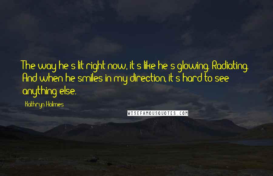 Kathryn Holmes Quotes: The way he's lit right now, it's like he's glowing. Radiating. And when he smiles in my direction, it's hard to see anything else.