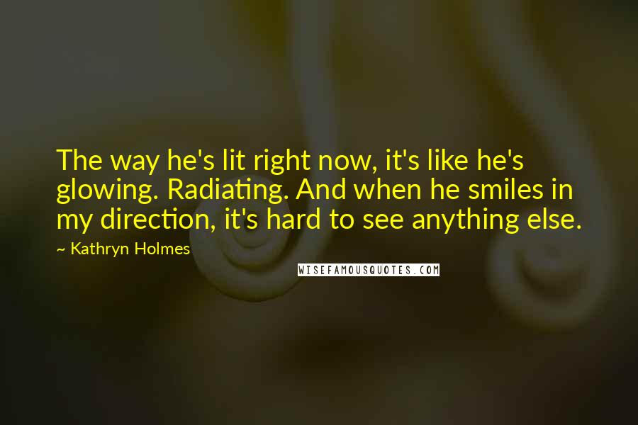 Kathryn Holmes Quotes: The way he's lit right now, it's like he's glowing. Radiating. And when he smiles in my direction, it's hard to see anything else.
