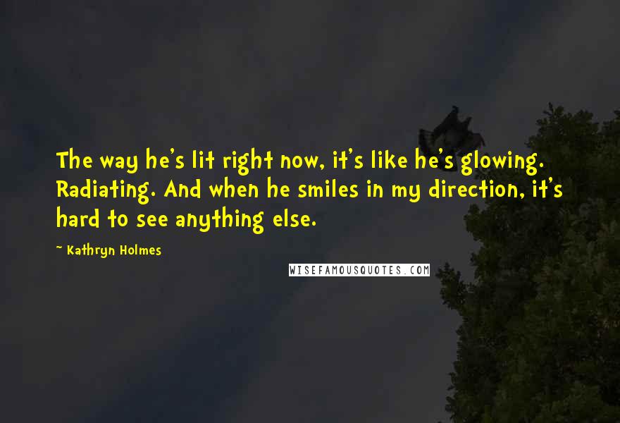 Kathryn Holmes Quotes: The way he's lit right now, it's like he's glowing. Radiating. And when he smiles in my direction, it's hard to see anything else.