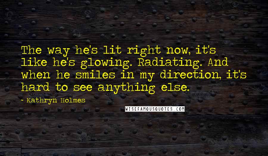 Kathryn Holmes Quotes: The way he's lit right now, it's like he's glowing. Radiating. And when he smiles in my direction, it's hard to see anything else.