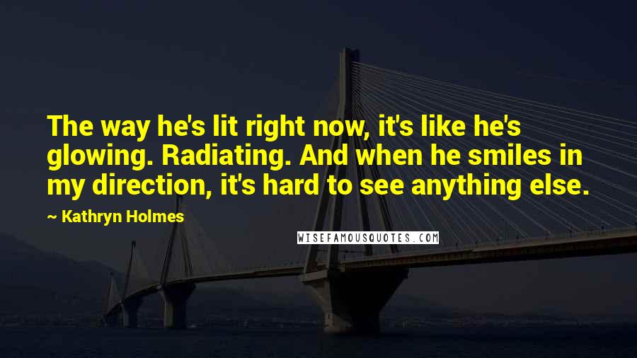 Kathryn Holmes Quotes: The way he's lit right now, it's like he's glowing. Radiating. And when he smiles in my direction, it's hard to see anything else.