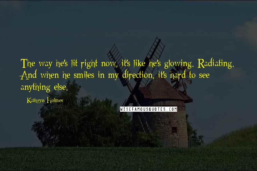 Kathryn Holmes Quotes: The way he's lit right now, it's like he's glowing. Radiating. And when he smiles in my direction, it's hard to see anything else.