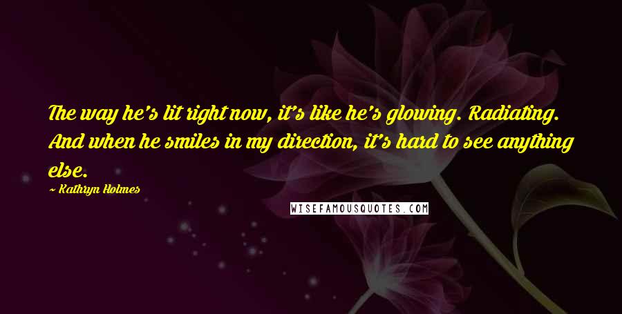 Kathryn Holmes Quotes: The way he's lit right now, it's like he's glowing. Radiating. And when he smiles in my direction, it's hard to see anything else.