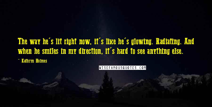 Kathryn Holmes Quotes: The way he's lit right now, it's like he's glowing. Radiating. And when he smiles in my direction, it's hard to see anything else.