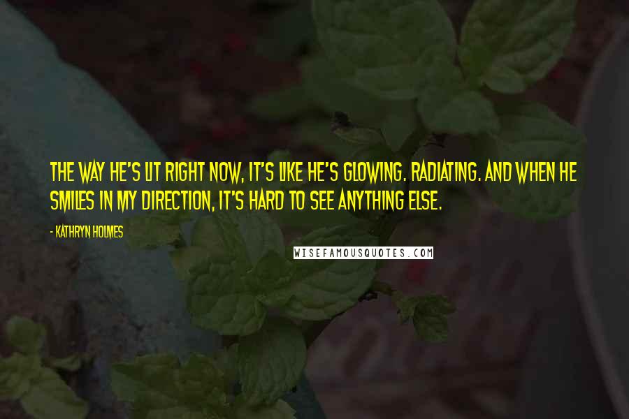 Kathryn Holmes Quotes: The way he's lit right now, it's like he's glowing. Radiating. And when he smiles in my direction, it's hard to see anything else.