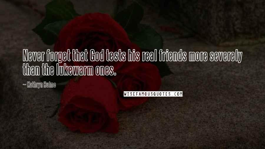 Kathryn Hulme Quotes: Never forget that God tests his real friends more severely than the lukewarm ones.