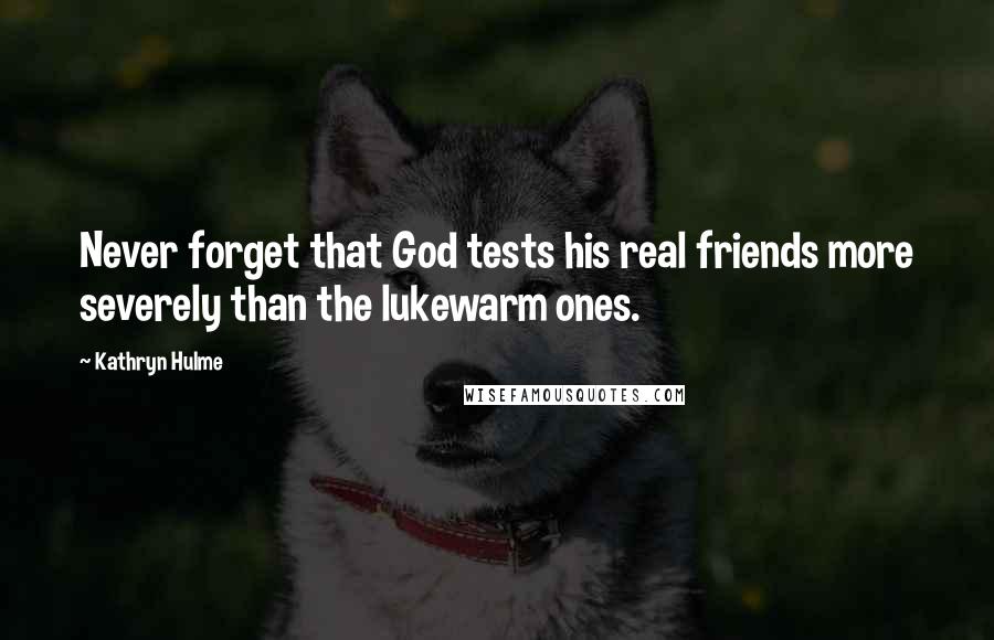 Kathryn Hulme Quotes: Never forget that God tests his real friends more severely than the lukewarm ones.