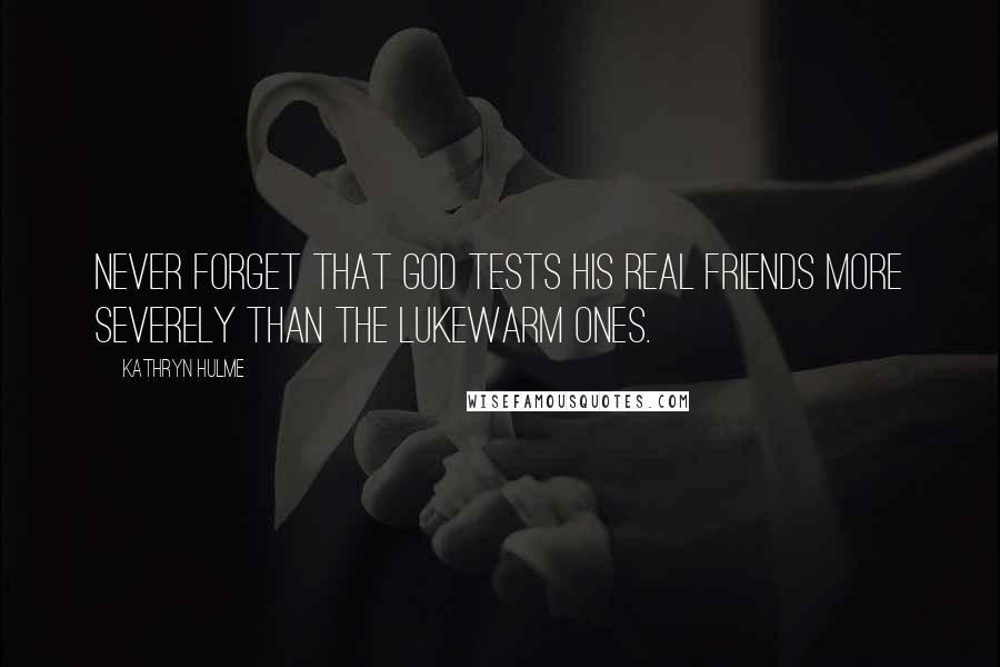 Kathryn Hulme Quotes: Never forget that God tests his real friends more severely than the lukewarm ones.