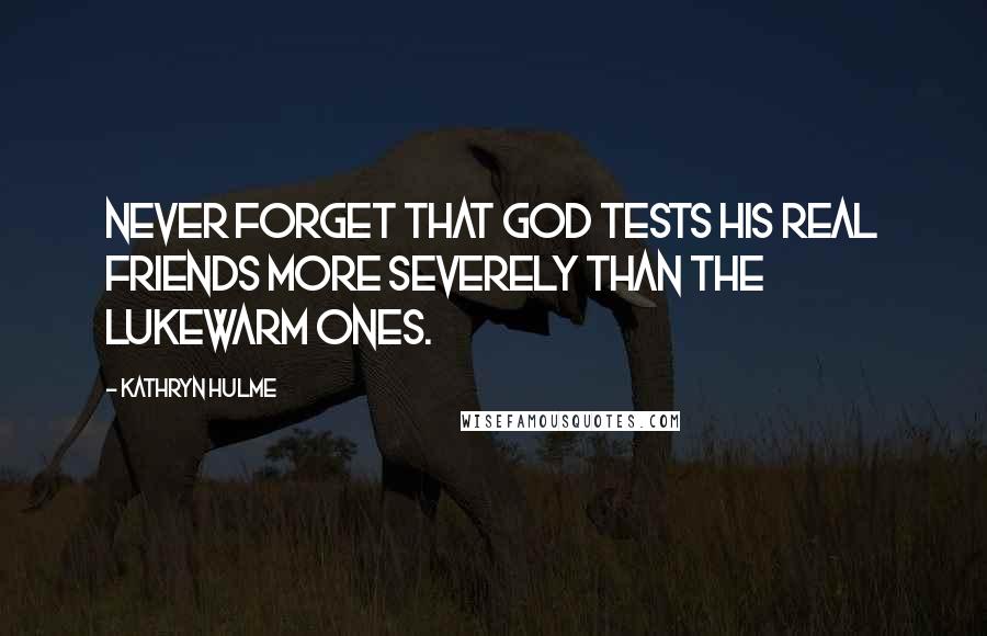 Kathryn Hulme Quotes: Never forget that God tests his real friends more severely than the lukewarm ones.