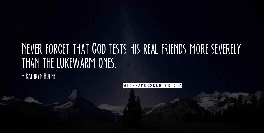 Kathryn Hulme Quotes: Never forget that God tests his real friends more severely than the lukewarm ones.