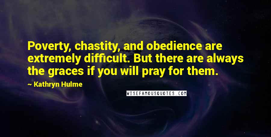 Kathryn Hulme Quotes: Poverty, chastity, and obedience are extremely difficult. But there are always the graces if you will pray for them.