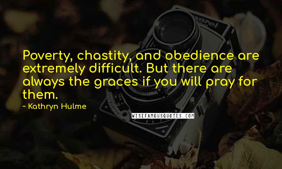 Kathryn Hulme Quotes: Poverty, chastity, and obedience are extremely difficult. But there are always the graces if you will pray for them.