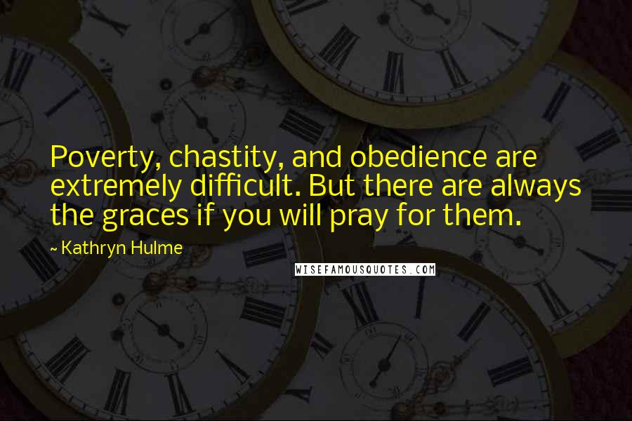 Kathryn Hulme Quotes: Poverty, chastity, and obedience are extremely difficult. But there are always the graces if you will pray for them.