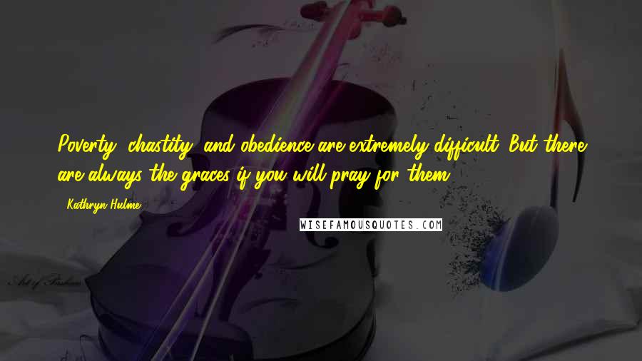 Kathryn Hulme Quotes: Poverty, chastity, and obedience are extremely difficult. But there are always the graces if you will pray for them.