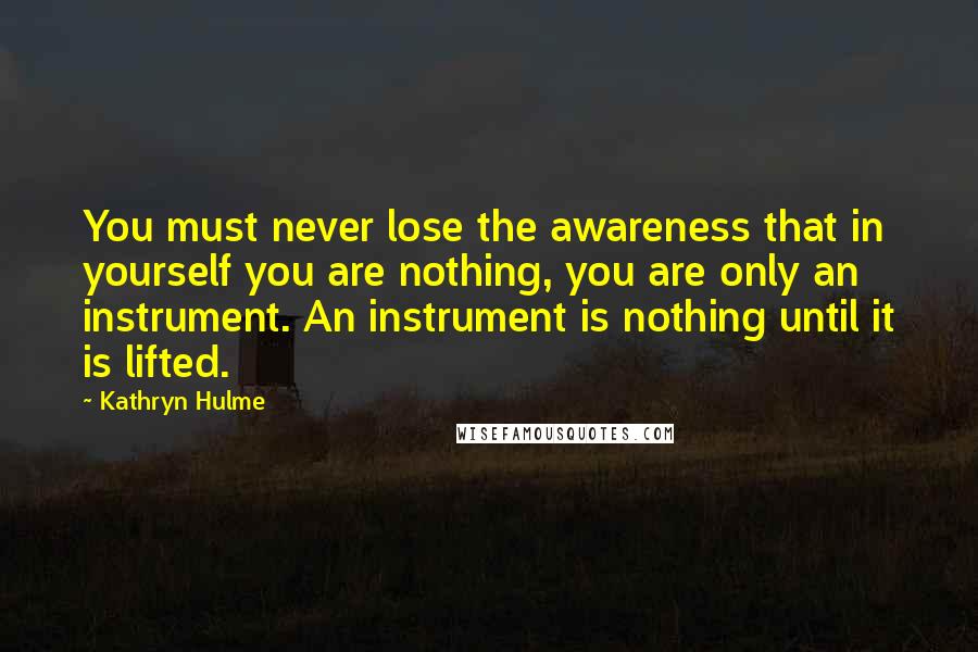 Kathryn Hulme Quotes: You must never lose the awareness that in yourself you are nothing, you are only an instrument. An instrument is nothing until it is lifted.