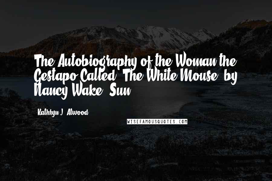 Kathryn J. Atwood Quotes: The Autobiography of the Woman the Gestapo Called "The White Mouse" by Nancy Wake (Sun