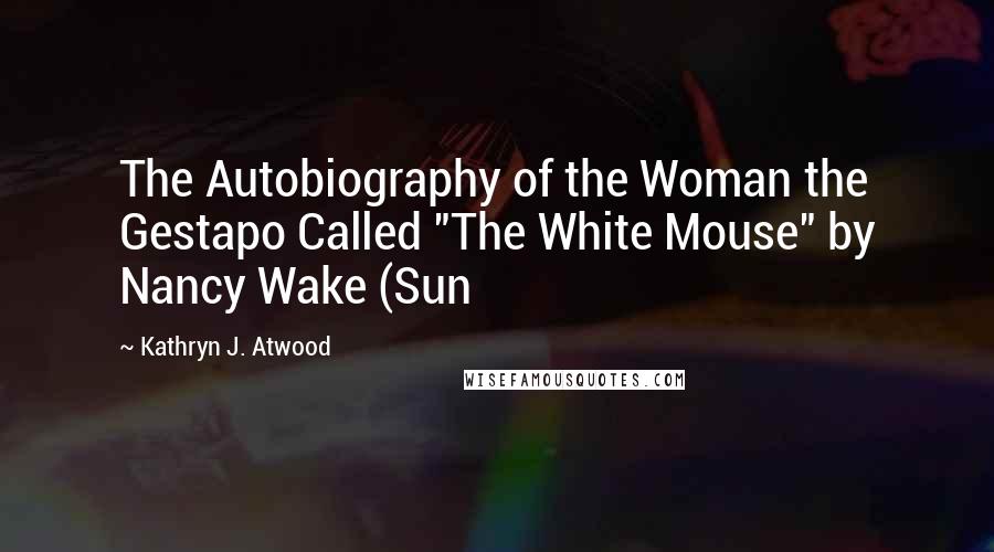 Kathryn J. Atwood Quotes: The Autobiography of the Woman the Gestapo Called "The White Mouse" by Nancy Wake (Sun