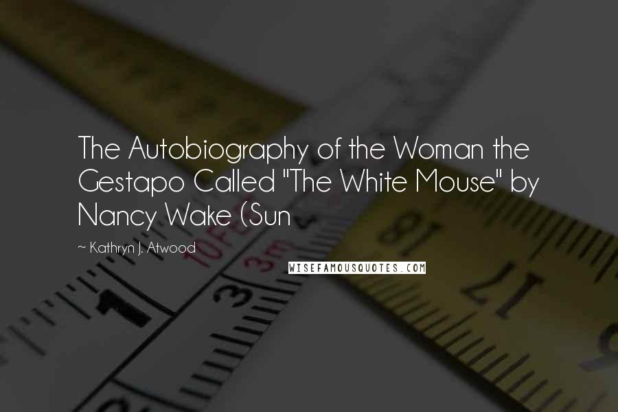 Kathryn J. Atwood Quotes: The Autobiography of the Woman the Gestapo Called "The White Mouse" by Nancy Wake (Sun