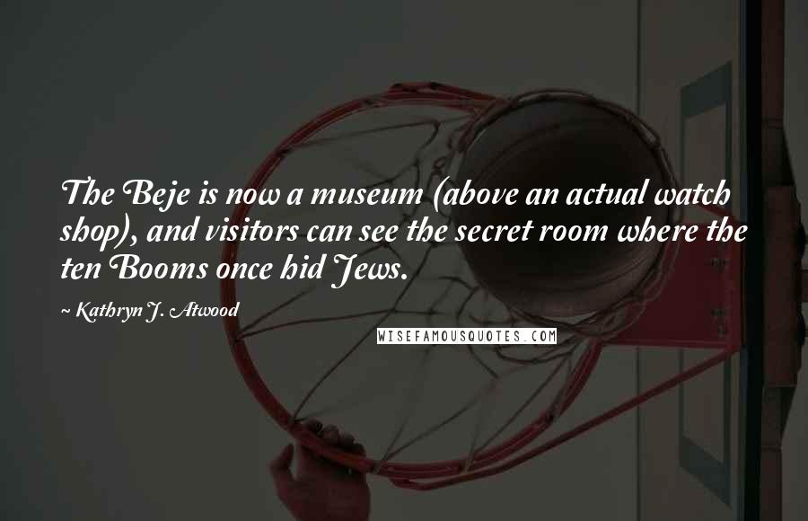 Kathryn J. Atwood Quotes: The Beje is now a museum (above an actual watch shop), and visitors can see the secret room where the ten Booms once hid Jews.