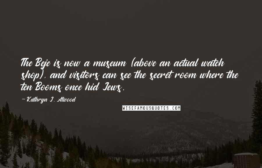 Kathryn J. Atwood Quotes: The Beje is now a museum (above an actual watch shop), and visitors can see the secret room where the ten Booms once hid Jews.