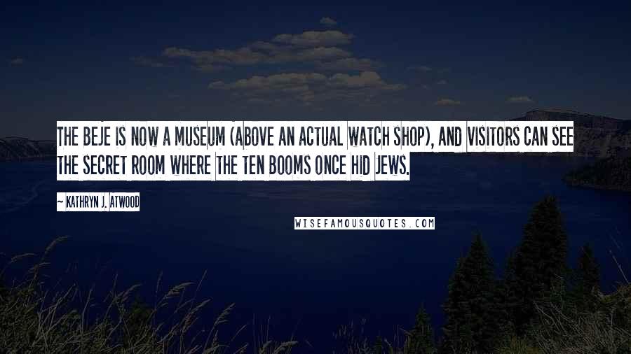 Kathryn J. Atwood Quotes: The Beje is now a museum (above an actual watch shop), and visitors can see the secret room where the ten Booms once hid Jews.