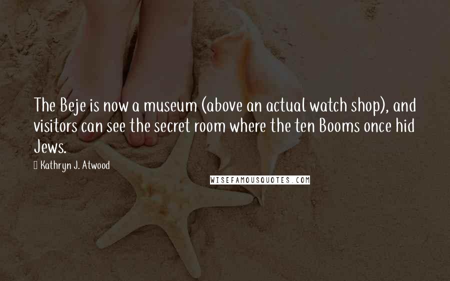 Kathryn J. Atwood Quotes: The Beje is now a museum (above an actual watch shop), and visitors can see the secret room where the ten Booms once hid Jews.