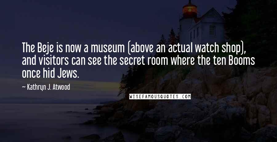 Kathryn J. Atwood Quotes: The Beje is now a museum (above an actual watch shop), and visitors can see the secret room where the ten Booms once hid Jews.