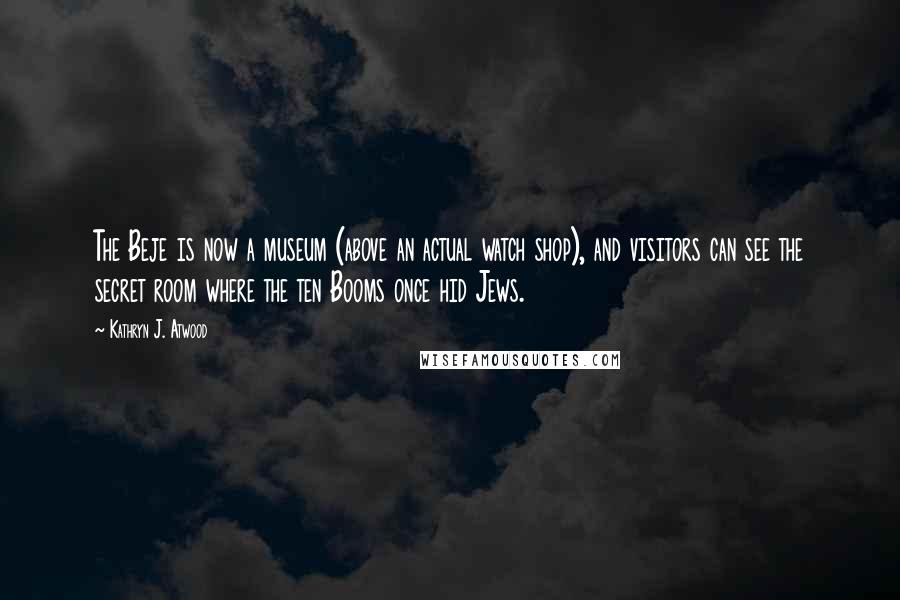 Kathryn J. Atwood Quotes: The Beje is now a museum (above an actual watch shop), and visitors can see the secret room where the ten Booms once hid Jews.