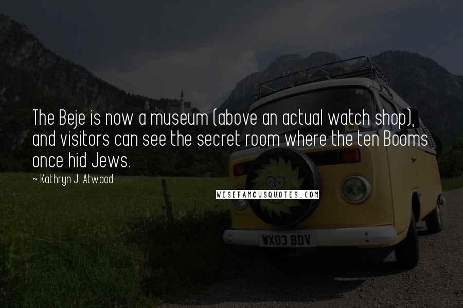 Kathryn J. Atwood Quotes: The Beje is now a museum (above an actual watch shop), and visitors can see the secret room where the ten Booms once hid Jews.